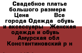 Свадебное платье большого размера › Цена ­ 17 000 - Все города Одежда, обувь и аксессуары » Женская одежда и обувь   . Амурская обл.,Константиновский р-н